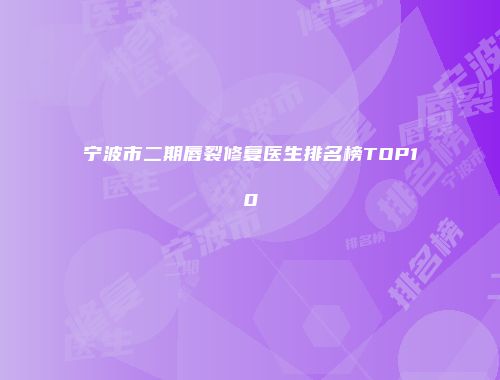 宁波市二期唇裂修复医生排名榜TOP10