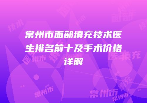 常州市面部填充技术医生排名前十及手术价格详解