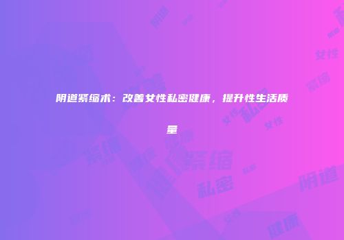阴道紧缩术：改善女性私密健康，提升性生活质量