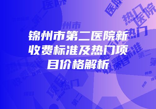 锦州市第二医院新收费标准及热门项目价格解析