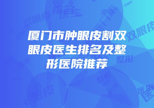厦门市肿眼皮割双眼皮医生排名及整形医院推荐