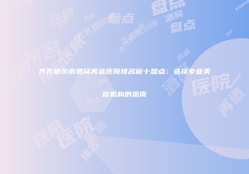 齐齐哈尔市酒窝再造医院排名前十盘点：选择专业美容机构的指南