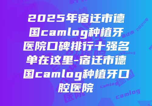 2025年宿迁市德国camlog种植牙医院口碑排行十强名单在这里-宿迁市德国camlog种植牙口腔医院