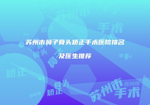 苏州市鼻子骨头矫正手术医院排名及医生推荐