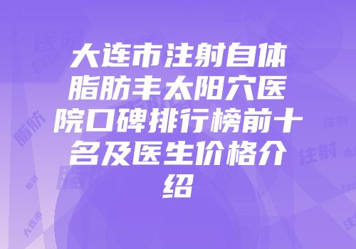 大连市注射自体脂肪丰太阳穴医院口碑排行榜前十名及医生价格介绍