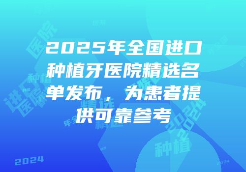 2025年全国进口种植牙医院精选名单发布，为患者提供可靠参考