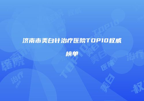 济南市美白针治疗医院TOP10权威榜单