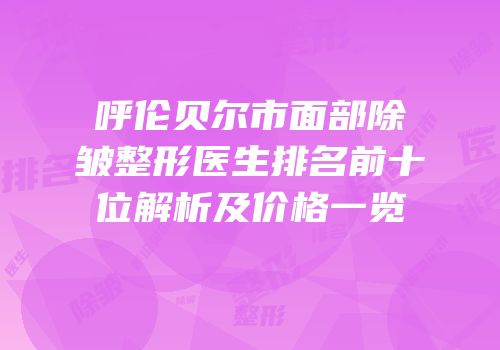 呼伦贝尔市面部除皱整形医生排名前十位解析及价格一览