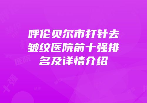 呼伦贝尔市打针去皱纹医院前十强排名及详情介绍