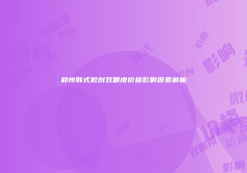 郑州韩式微创双眼皮价格影响因素解析