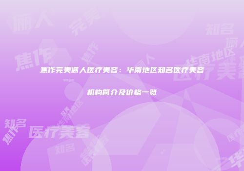 焦作完美俪人医疗美容：华南地区知名医疗美容机构简介及价格一览