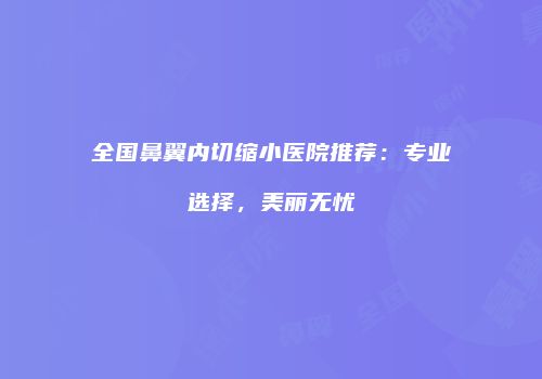 全国鼻翼内切缩小医院推荐：专业选择，美丽无忧
