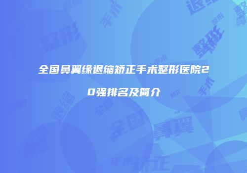 全国鼻翼缘退缩矫正手术整形医院20强排名及简介