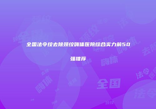 全国法令纹去除颈纹嗨体医院综合实力前50强推荐