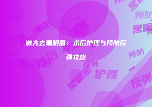 激光去黑眼圈：术后护理与预防反弹攻略