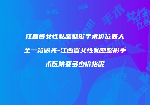 江西省女性私密整形手术价位表大全一览曝光-江西省女性私密整形手术医院要多少价格呢