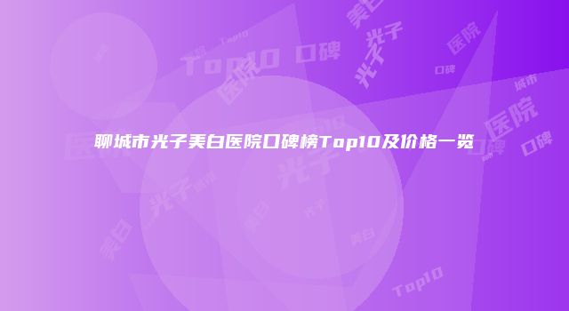 聊城市光子美白医院口碑榜Top10及价格一览