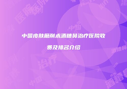 中国皮肤磨削术酒糟鼻治疗医院收费及排名介绍