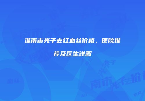 淮南市光子去红血丝价格、医院推荐及医生详解