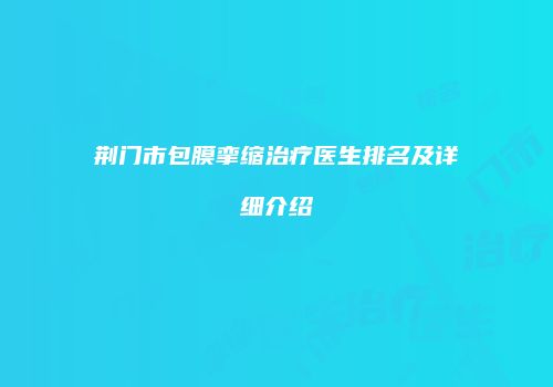荆门市包膜挛缩治疗医生排名及详细介绍