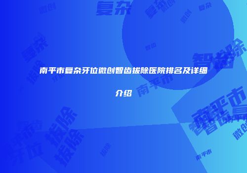 南平市复杂牙位微创智齿拔除医院排名及详细介绍