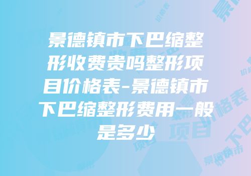 景德镇市下巴缩整形收费贵吗整形项目价格表-景德镇市下巴缩整形费用一般是多少