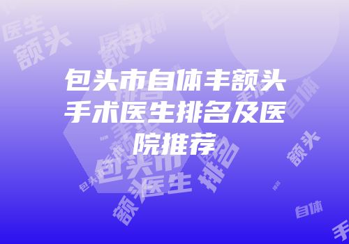 包头市自体丰额头手术医生排名及医院推荐