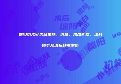 绵阳水光针美白嫩肤：价格、术后护理、注射频率及潜在缺点解析