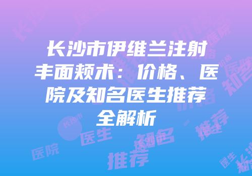 长沙市伊维兰注射丰面颊术：价格、医院及知名医生推荐全解析