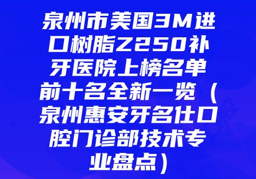 泉州市美国3M进口树脂Z250补牙医院上榜名单前十名全新一览（泉州惠安牙名仕口腔门诊部技术专业盘点）