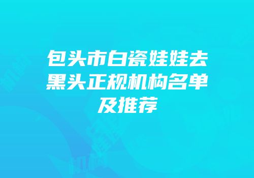 包头市白瓷娃娃去黑头正规机构名单及推荐