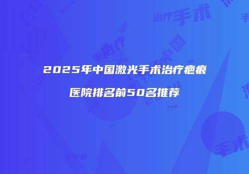 2025年中国激光手术治疗疤痕医院排名前50名推荐