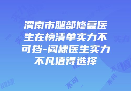 渭南市腿部修复医生在榜清单实力不可挡-阎棣医生实力不凡值得选择
