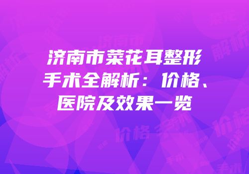 济南市菜花耳整形手术全解析：价格、医院及效果一览