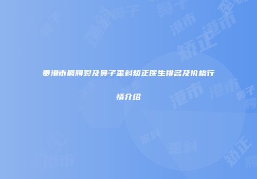 贵港市唇腭裂及鼻子歪斜矫正医生排名及价格行情介绍