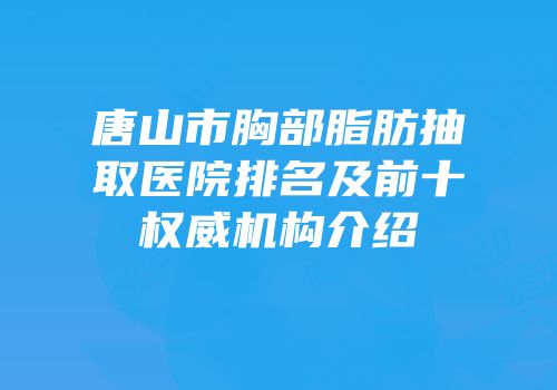 唐山市胸部脂肪抽取医院排名及前十权威机构介绍