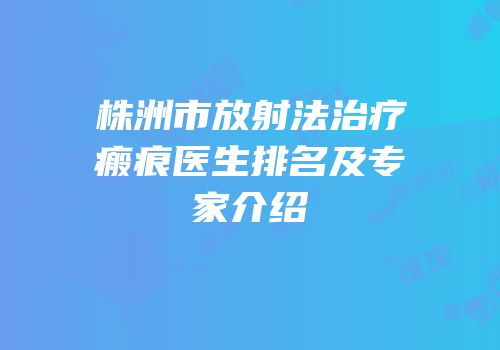 株洲市放射法治疗瘢痕医生排名及专家介绍