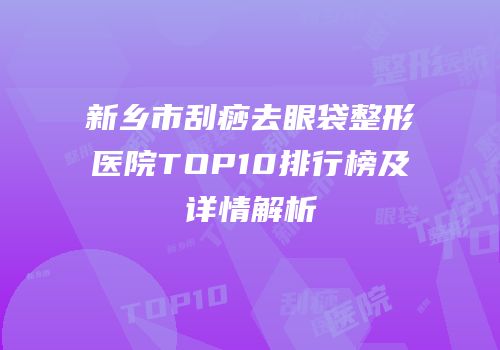 新乡市刮痧去眼袋整形医院TOP10排行榜及详情解析