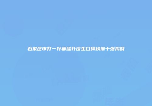 石家庄市打一针瘦脸针医生口碑榜前十强揭晓