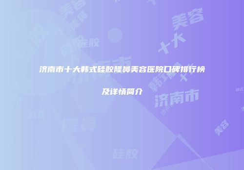 济南市十大韩式硅胶隆鼻美容医院口碑排行榜及详情简介