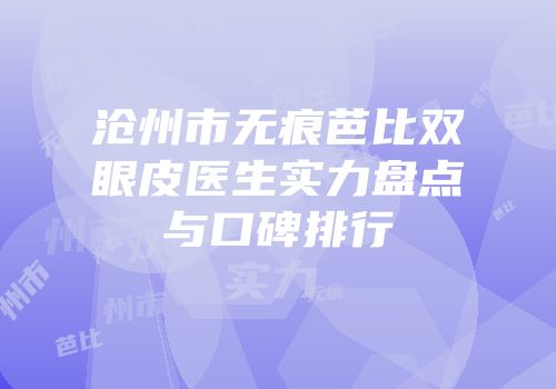 沧州市无痕芭比双眼皮医生实力盘点与口碑排行