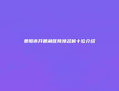 贵阳市开眼角医院排名前十位介绍