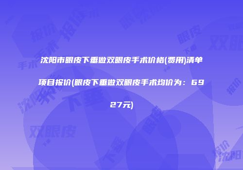 沈阳市眼皮下垂做双眼皮手术价格(费用)清单项目报价(眼皮下垂做双眼皮手术均价为：6927元)