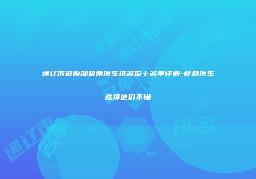 通辽市做腹部吸脂医生排名前十名单详解-薛颖医生选择他们不错