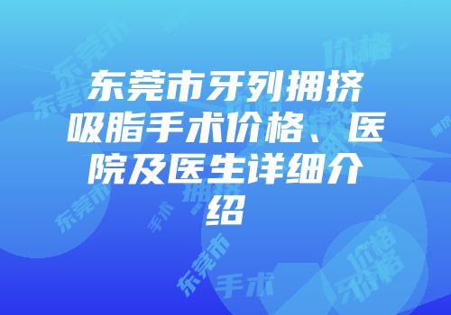 东莞市牙列拥挤吸脂手术价格、医院及医生详细介绍