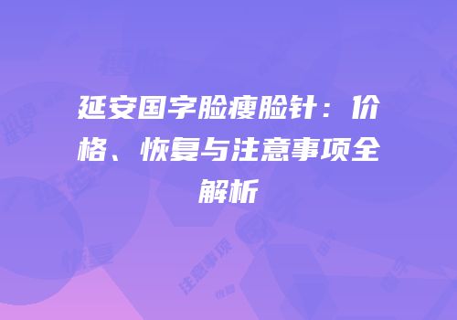 延安国字脸瘦脸针：价格、恢复与注意事项全解析