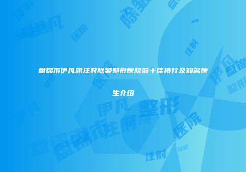 盘锦市伊凡露注射除皱整形医院前十佳排行及知名医生介绍