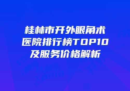桂林市开外眼角术医院排行榜TOP10及服务价格解析