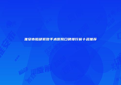 淮安市脸部紧致手术医院口碑排行前十名推荐