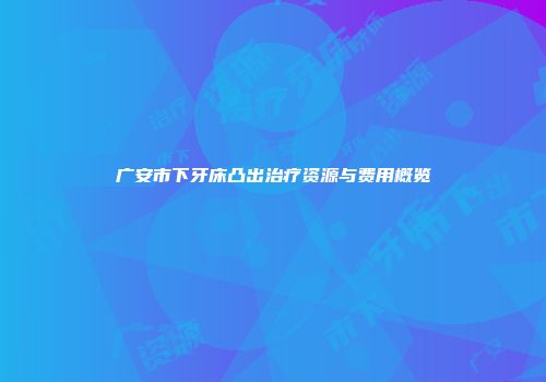 广安市下牙床凸出治疗资源与费用概览